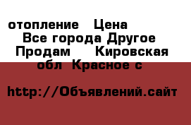 отопление › Цена ­ 50 000 - Все города Другое » Продам   . Кировская обл.,Красное с.